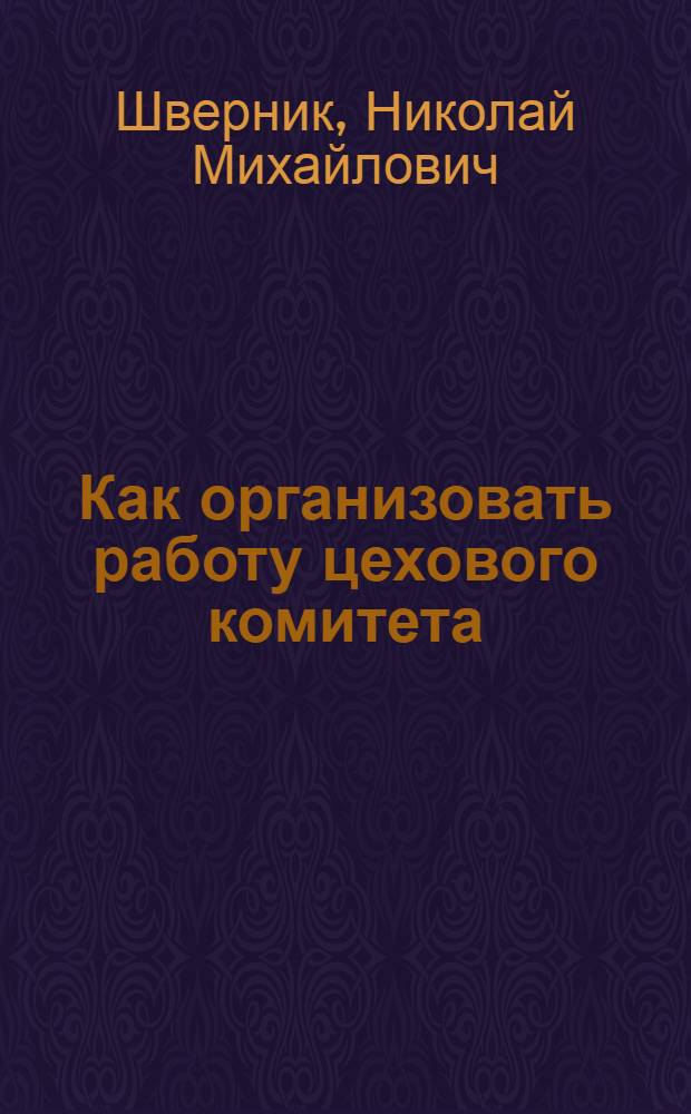 ... Как организовать работу цехового комитета : Беседа т. Н. М. Шверника с пред. цеховых ком-тов Автозавода им. Сталина