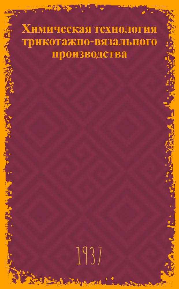 Химическая технология трикотажно-вязального производства : ГУУЗ НКЛП СССР утв. в качестве учебника для студентов трикотажного фак-та текстильных втузов