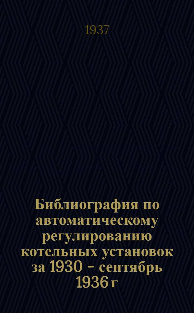 ... Библиография по автоматическому регулированию котельных установок за 1930 - сентябрь 1936 г.
