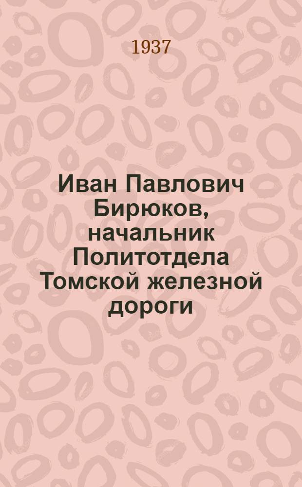 Иван Павлович Бирюков, начальник Политотдела Томской железной дороги : Кандидат в депутаты Совета Союза Верховного Совета СССР от Новосиб. - Чулымск. избирательного округа
