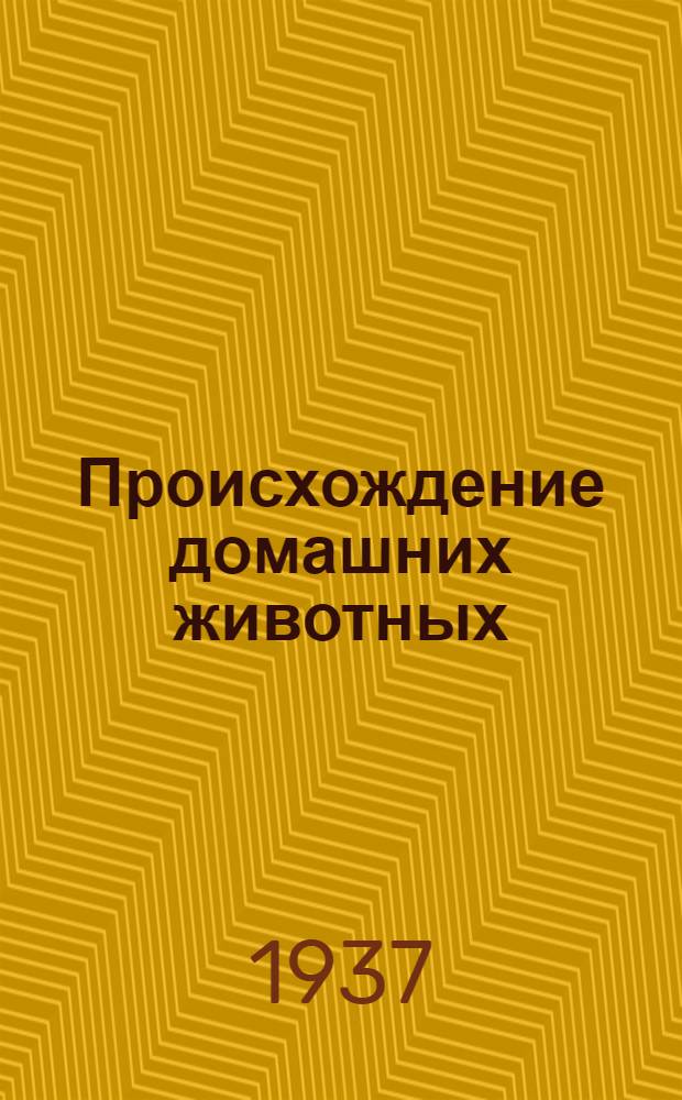 ... Происхождение домашних животных : (Один из опытов критич. сопоставления основ теории и практики скотозаводского искусства)
