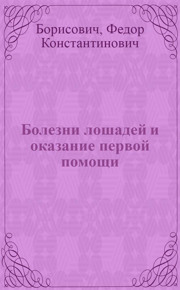 ... Болезни лошадей и оказание первой помощи : Нагляд. пособие для старш. конюхов и бригадиров коневодческих хоз-в и конных транспортов, для зав. КТФ и работников конных заводов..