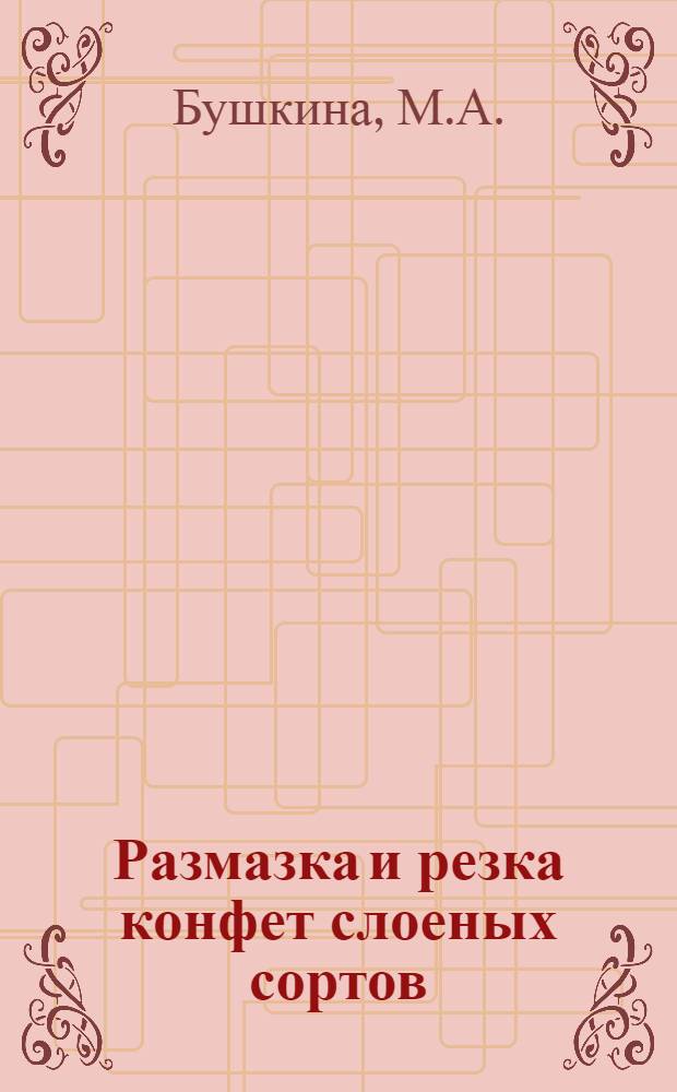 ... Размазка и резка конфет слоеных сортов : Утв. Глав. упр. кондитерской пром-сти Наркомпищепрома СССР