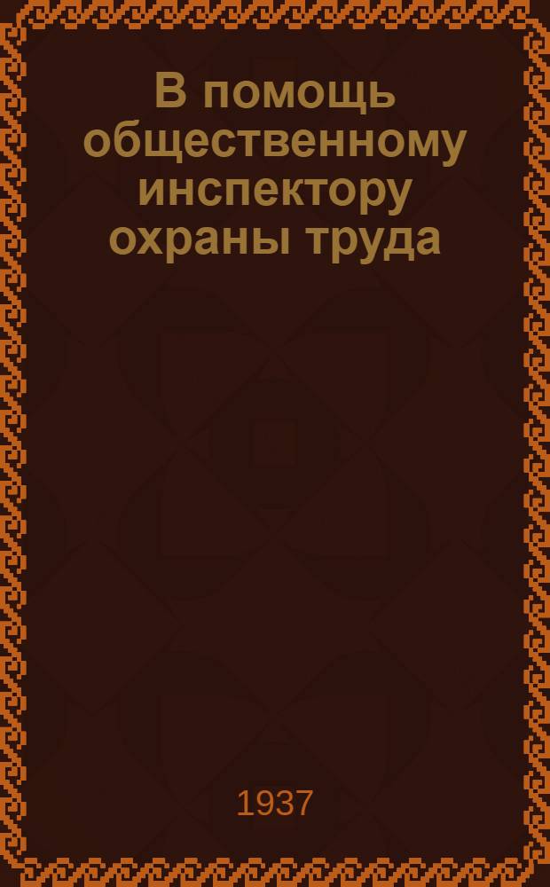 В помощь общественному инспектору охраны труда : Сборник основных директивных и законодательных материалов по труду рабочих, служащих и подростков