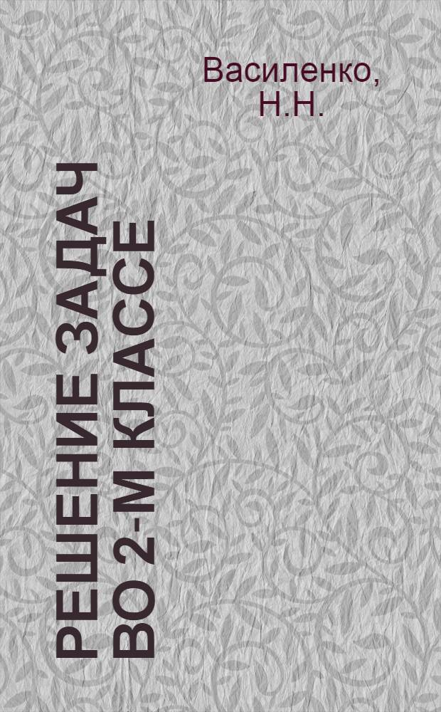 ... Решение задач во 2-м классе : (Материал к докладу т. Василенко, Н. Н., учительницы Челяб. начальной школы № 6 на Обл. съезде учителей-отличников)