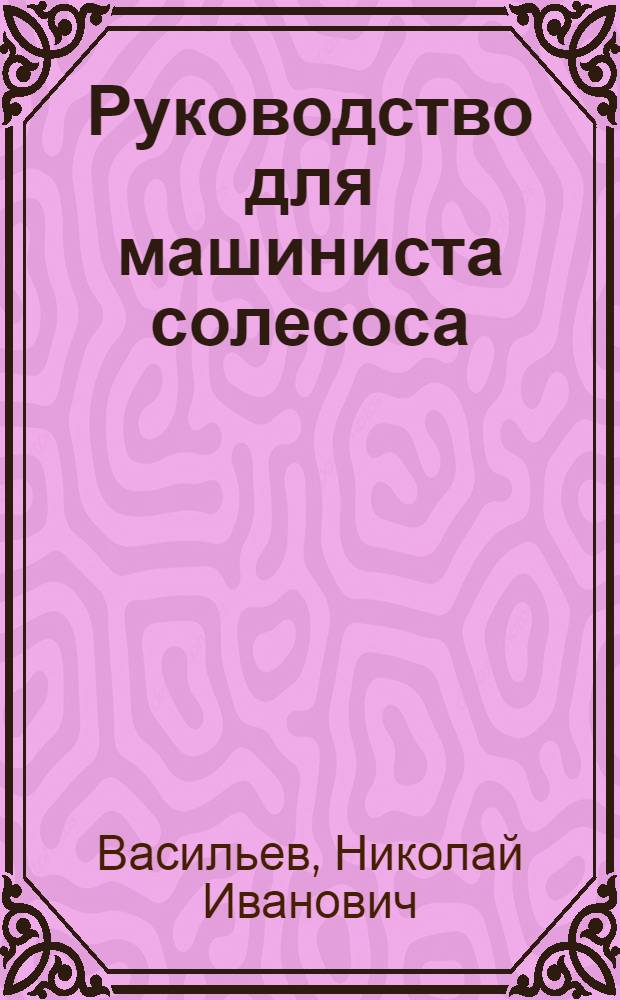 ... Руководство для машиниста солесоса : Утв. Глав. упр. соляной пром-сти Наркомпищепрома СССР