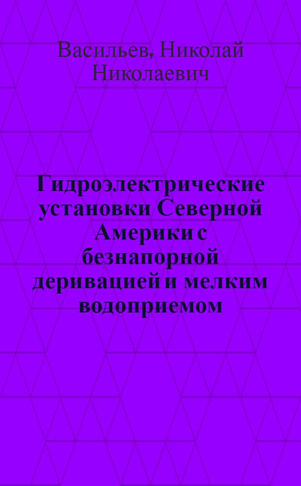 Гидроэлектрические установки Северной Америки с безнапорной деривацией и мелким водоприемом : Систематизированное справочное описание