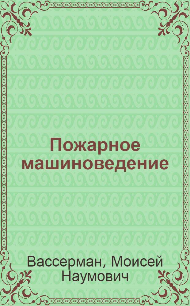 ... Пожарное машиноведение : ГУПО НКВД СССР утв. в качестве учеб. пособия для пожарно-техн. учеб. заведений