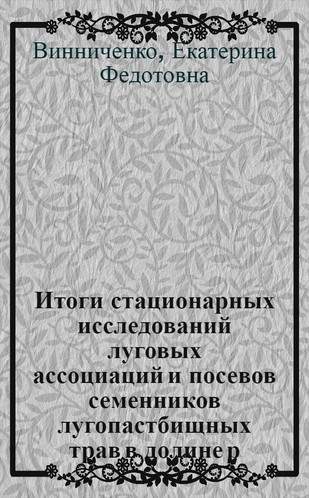 Итоги стационарных исследований луговых ассоциаций и посевов семенников лугопастбищных трав в долине р. Мологи : Тезисы и дисс. на соискание ученой степени кандидата биол. наук