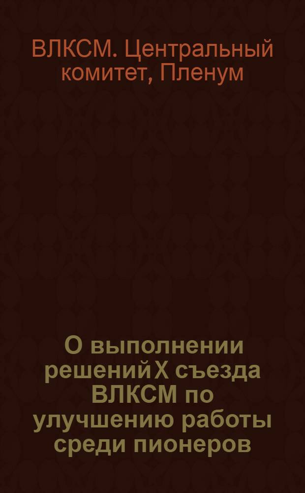 ... О выполнении решений X съезда ВЛКСМ по улучшению работы среди пионеров : (Постановление Пленума)