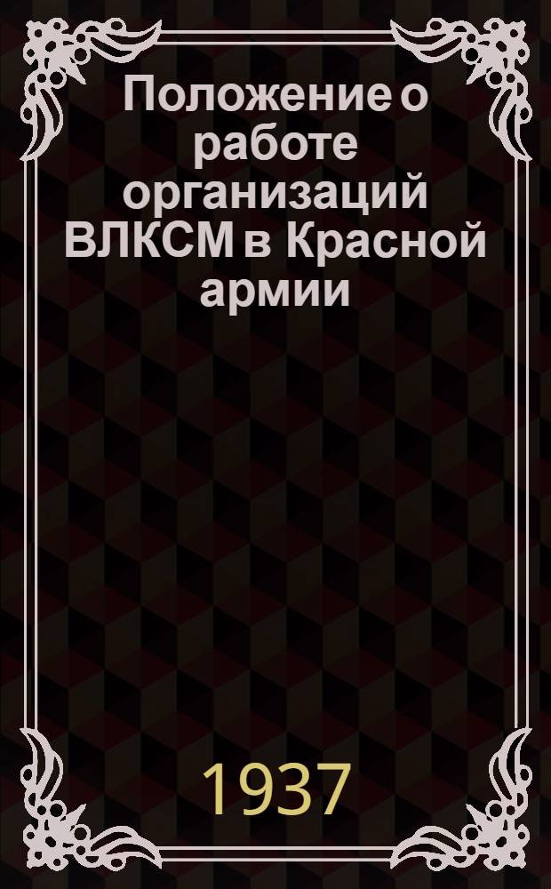Положение о работе организаций ВЛКСМ в Красной армии : Утв. ЦК ВКП(б), Секретарь ЦК ВЛКСМ..., нач. ПУРККА... 16 янв. 1937 г