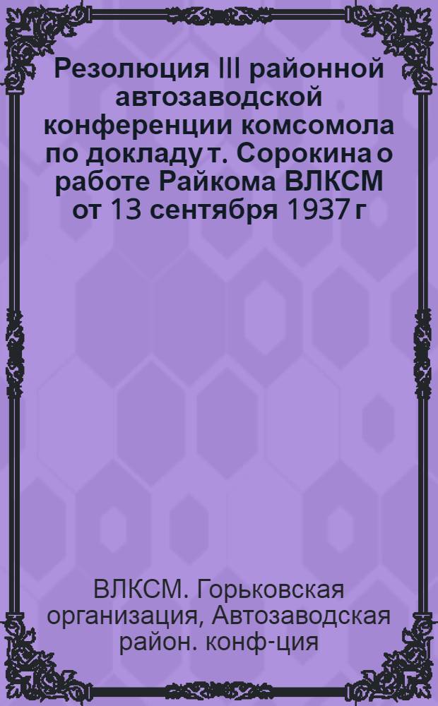Резолюция III районной автозаводской конференции комсомола по докладу т. Сорокина о работе Райкома ВЛКСМ от 13 сентября 1937 г.