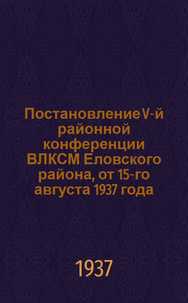 Постановление V-й районной конференции ВЛКСМ Еловского района, от 15-го августа 1937 года, по отчетному докладу РК ВЛКСМ