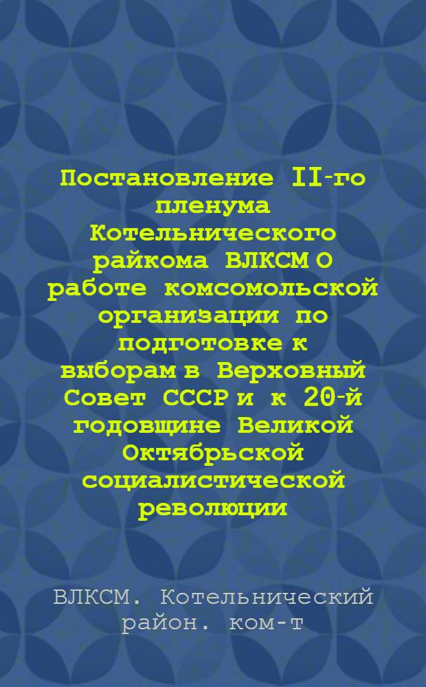 ... Постановление II-го пленума Котельнического райкома ВЛКСМ О работе комсомольской организации по подготовке к выборам в Верховный Совет СССР и к 20-й годовщине Великой Октябрьской социалистической революции. 20 октябпря 1937 г...