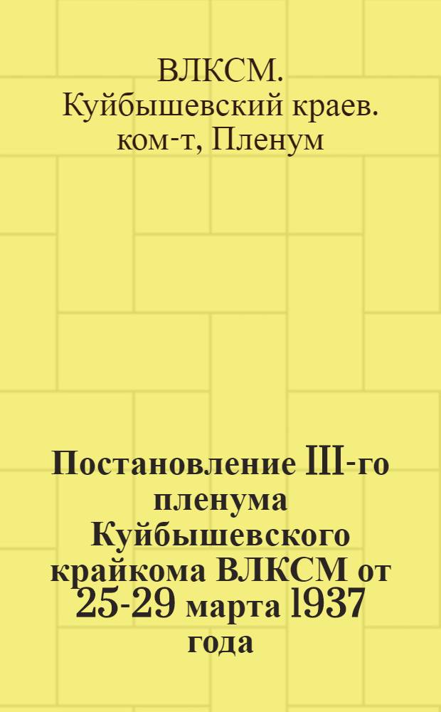Постановление III-го пленума Куйбышевского крайкома ВЛКСМ от 25-29 марта 1937 года : Об ошибках в работе Куйбышев. крайкома ВЛКСМ