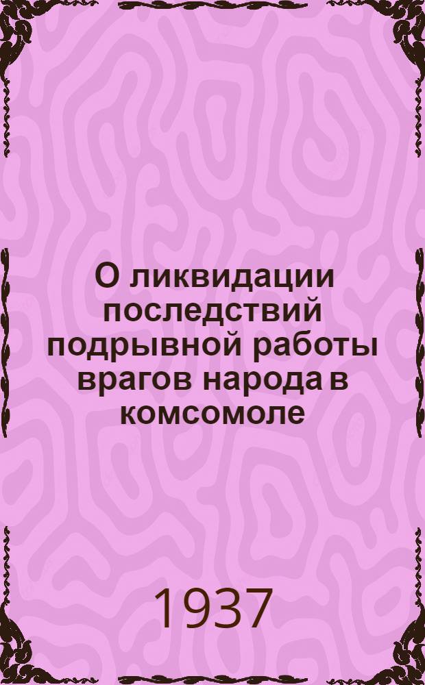 ... О ликвидации последствий подрывной работы врагов народа в комсомоле : (Резолюция VIII Новгор. район. конф-ции ВЛКСМ от 18 сент. 1937 г.)