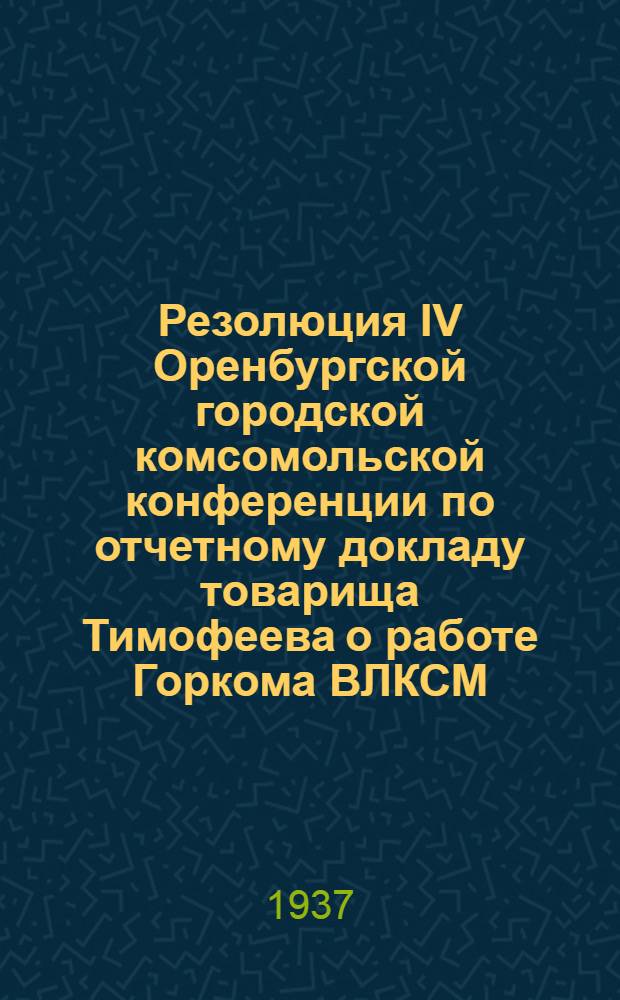 Резолюция IV Оренбургской городской комсомольской конференции по отчетному докладу товарища Тимофеева о работе Горкома ВЛКСМ