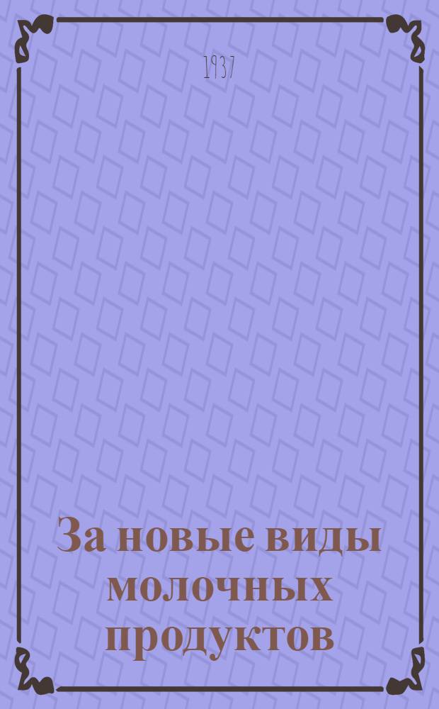 За новые виды молочных продуктов : (Сборник инструкций, стандартов, кондиций и рецептов по производству новых видов продуктов из молока и его отходов)
