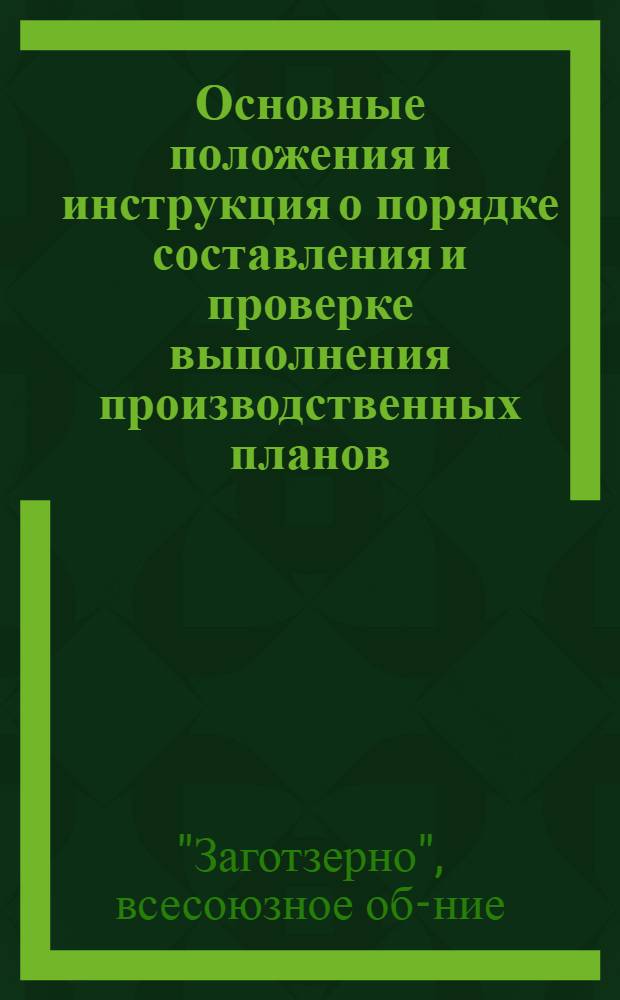 Основные положения и инструкция о порядке составления и проверке выполнения производственных планов, по основным операциям смет, издержек и финпланов низовых звеньев, системы Заготзерно