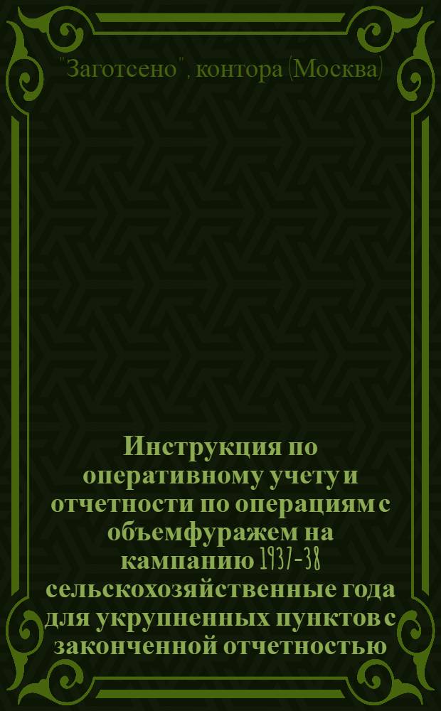 ... Инструкция по оперативному учету и отчетности по операциям с объемфуражем на кампанию 1937-38 сельскохозяйственные года для укрупненных пунктов с законченной отчетностью, национальных и окружных контор