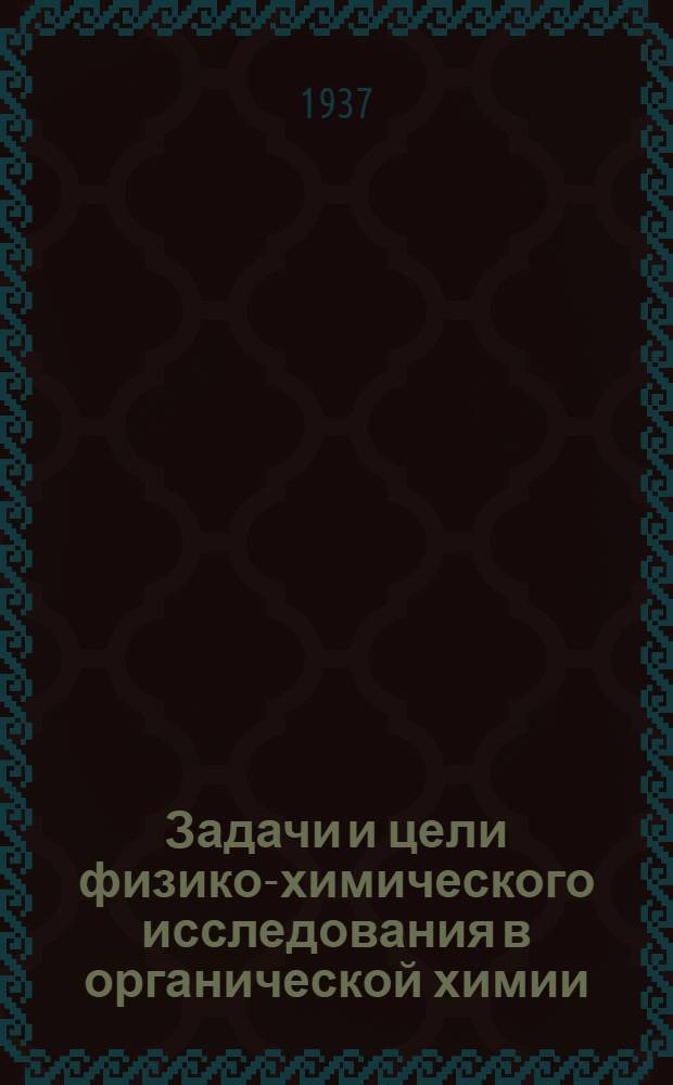 Задачи и цели физико-химического исследования в органической химии : Доклады, читанные на XXXIX общ. собрании Герм. Бунзеновского о-ва прикл. физ. химии