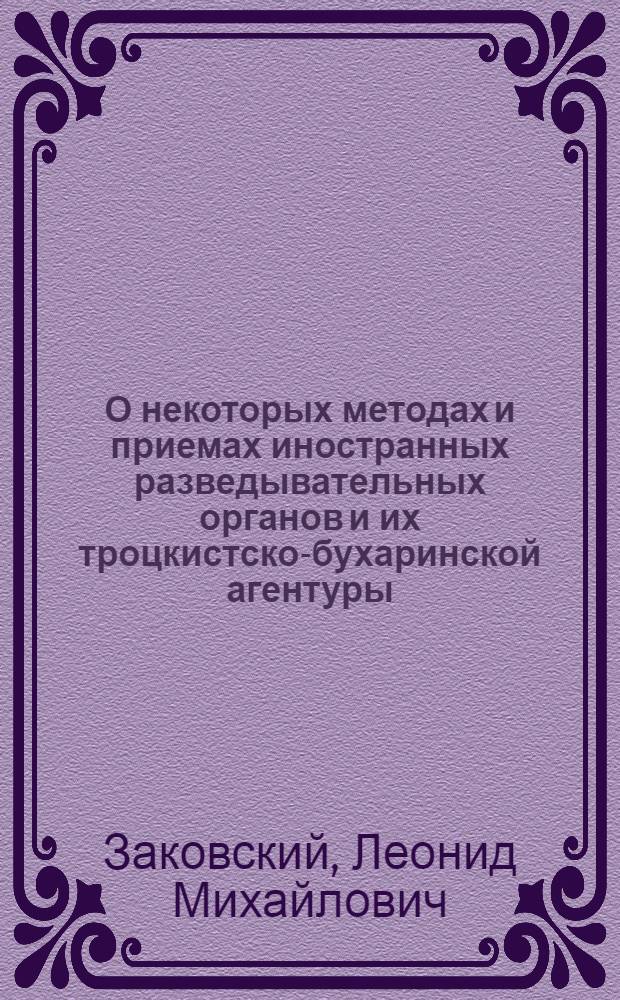 О некоторых методах и приемах иностранных разведывательных органов и их троцкистско-бухаринской агентуры : переработанная стенограмма докладов т. Заковского на Ленинградской областной партконференции и на Совещании секретарей парткомов Ленинграда