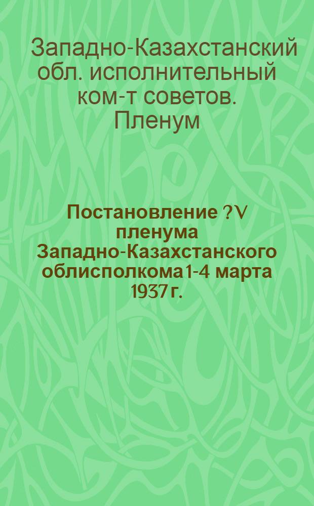 Постановление [?] V пленума Западно-Казахстанского облисполкома 1-4 марта 1937 г.