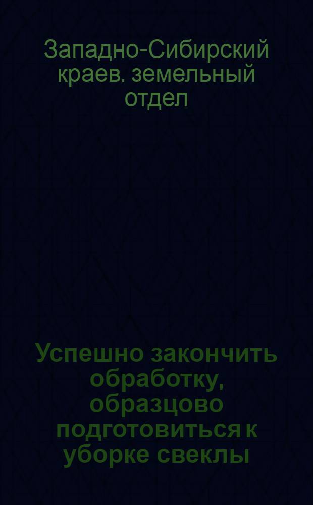 ... Успешно закончить обработку, образцово подготовиться к уборке свеклы; Письмо заведующим райзо, директорам МТС, председателям колхозов, бригадирам полевых бригад и звеньевым свекловичных заводов / Зем. отд. Зап.-Сиб. крайисполкома