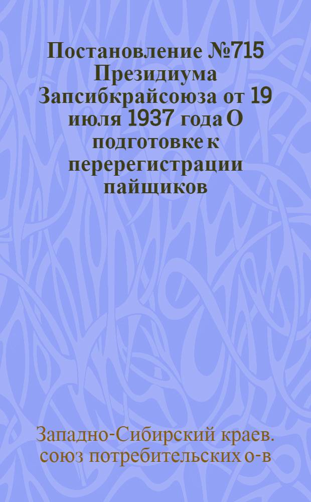 Постановление № 715 Президиума Запсибкрайсоюза от 19 июля 1937 года О подготовке к перерегистрации пайщиков. Инструкция о порядке проведения проверки состояния учета пайщиков сельпо, райпо, райпотребсоюзов Западно-Сибирского края