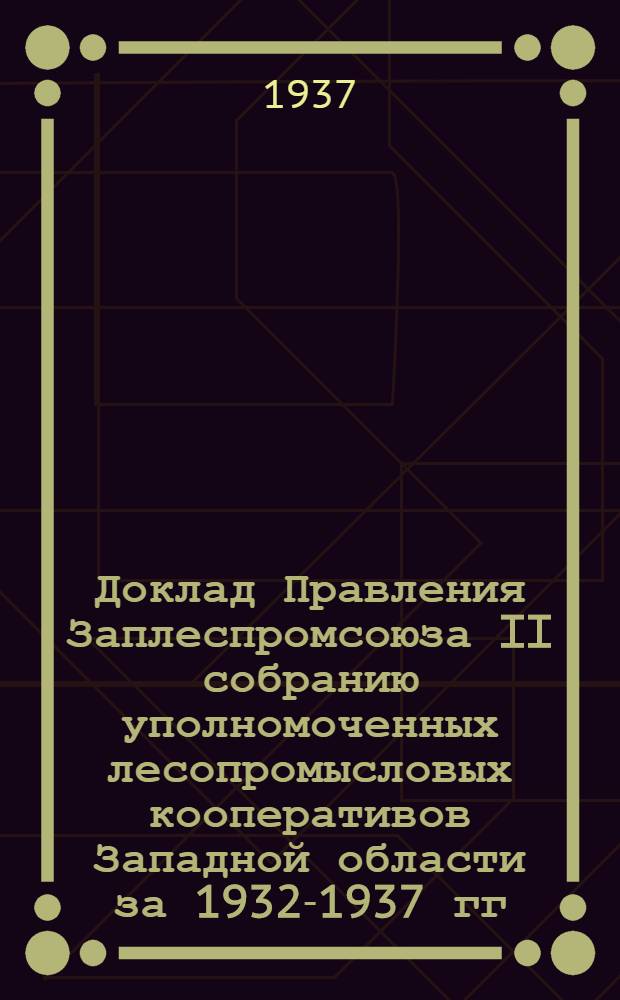 Доклад Правления Заплеспромсоюза II собранию уполномоченных лесопромысловых кооперативов Западной области за 1932-1937 гг.