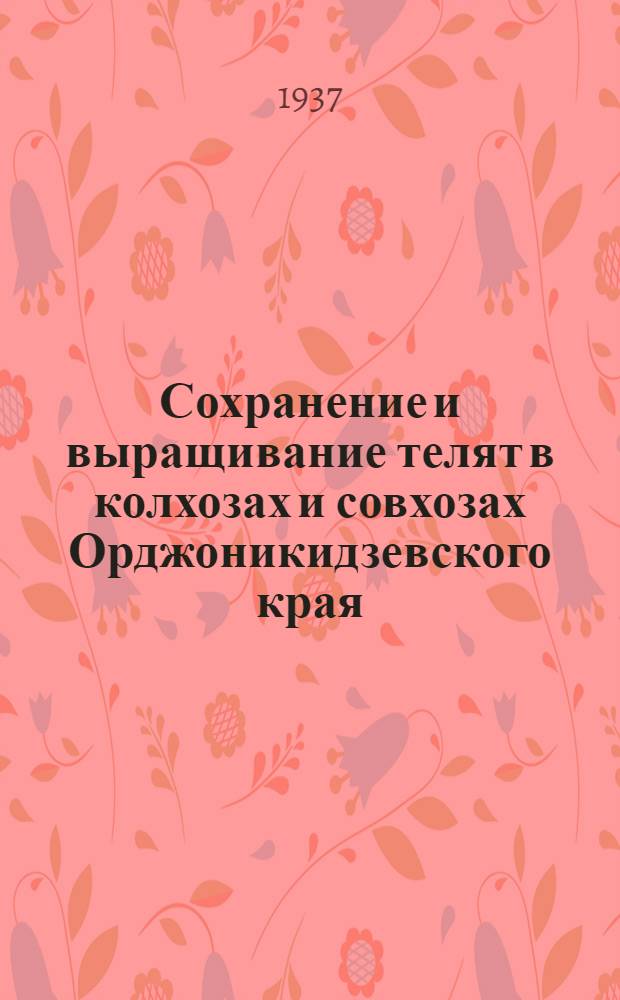 ... Сохранение и выращивание телят в колхозах и совхозах Орджоникидзевского края : Опыт по сохранению и выращиванию телят передовых МТФ края