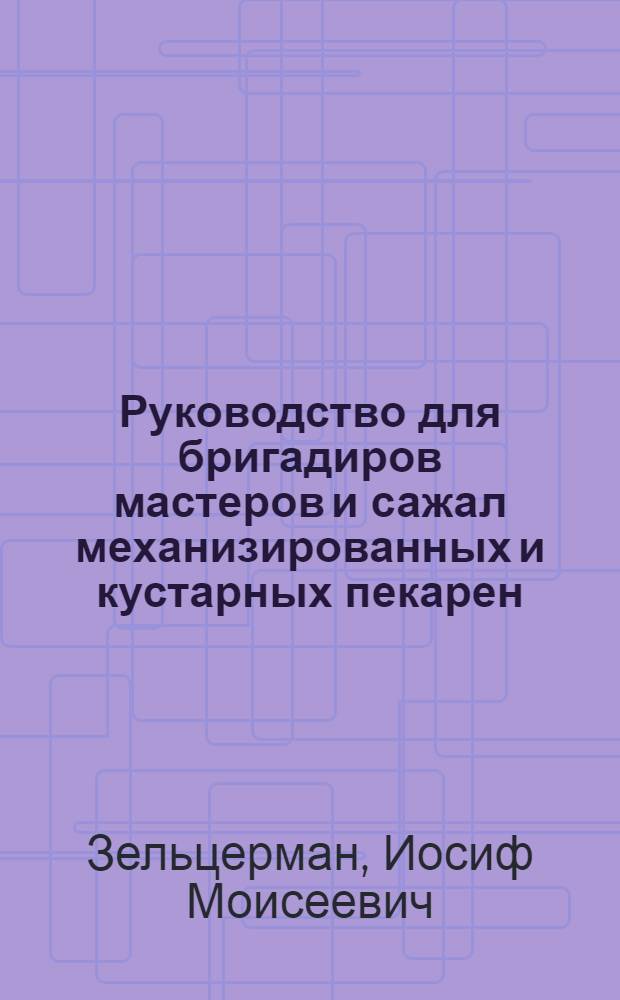 ... Руководство для бригадиров мастеров и сажал механизированных и кустарных пекарен : Утв. Глав. упр. хлебопекарной пром-сти Наркомпищепрома СССР