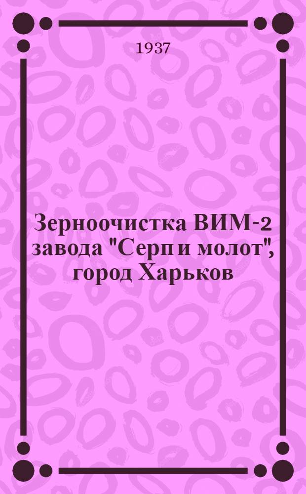 ... Зерноочистка ВИМ-2 завода "Серп и молот", город Харьков : Руководство по сборке, уходу и применению