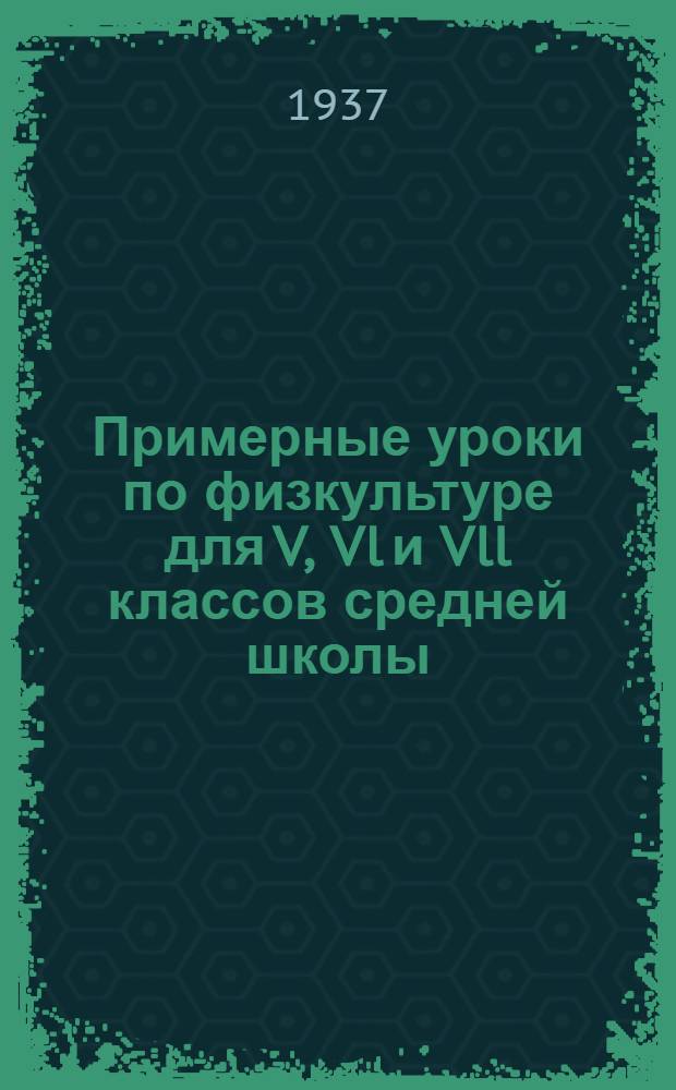 ... Примерные уроки по физкультуре для V, Vl и Vll классов средней школы : Пособие для препод. физкультуры : Утв. Наркомпросом РСФСР