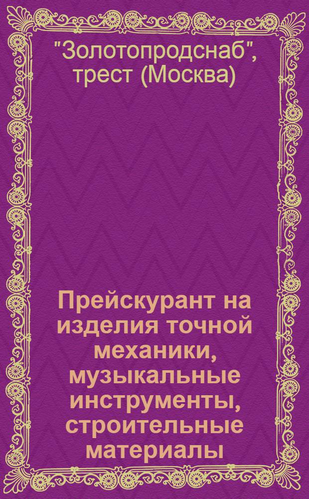 ... Прейскурант на изделия точной механики, музыкальные инструменты, строительные материалы, хозяйственные и др. товары, отпускаемые старателям-золотничникам