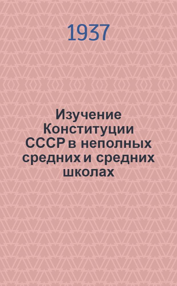Изучение Конституции СССР в неполных средних и средних школах : Конспект занятий с учащимися VII-X классов во 2 полугодии 1936/37 учеб. года