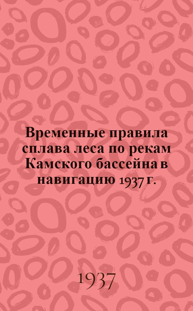 ... Временные правила сплава леса по рекам Камского бассейна в навигацию 1937 г.