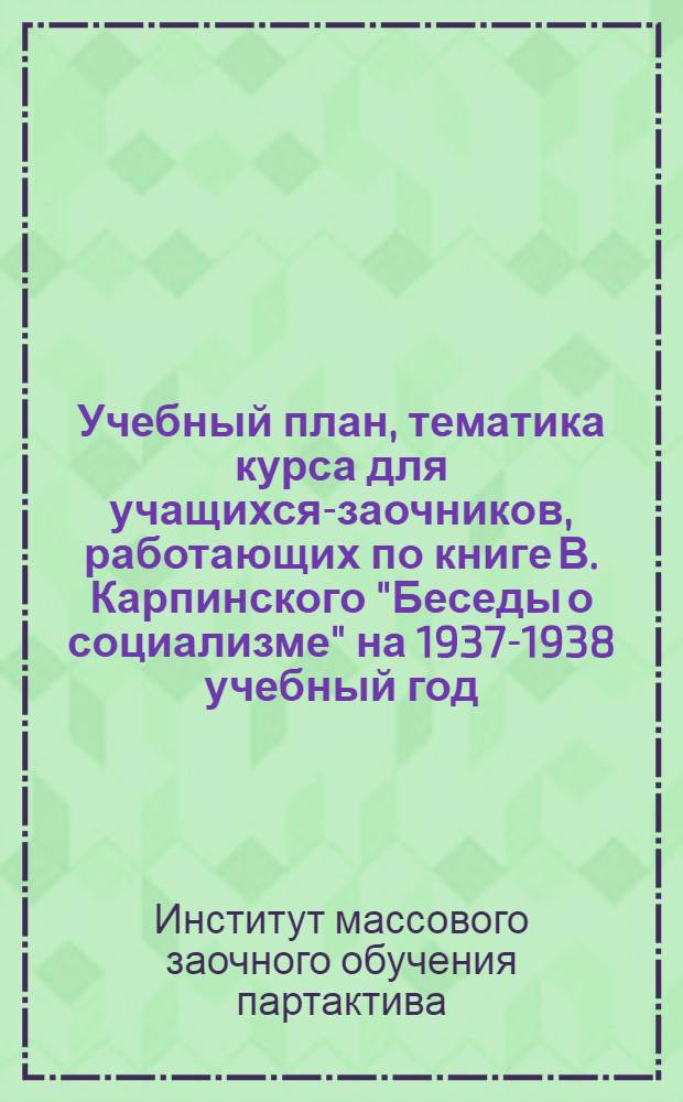... Учебный план, тематика курса для учащихся-заочников, работающих по книге В. Карпинского "Беседы о социализме" на 1937-1938 учебный год