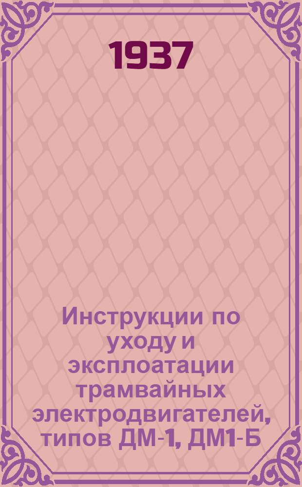 Инструкции по уходу и эксплоатации трамвайных электродвигателей, типов ДМ-1, ДМ1-Б, ПТ-35А, ДТИ-60 и ДТК-50