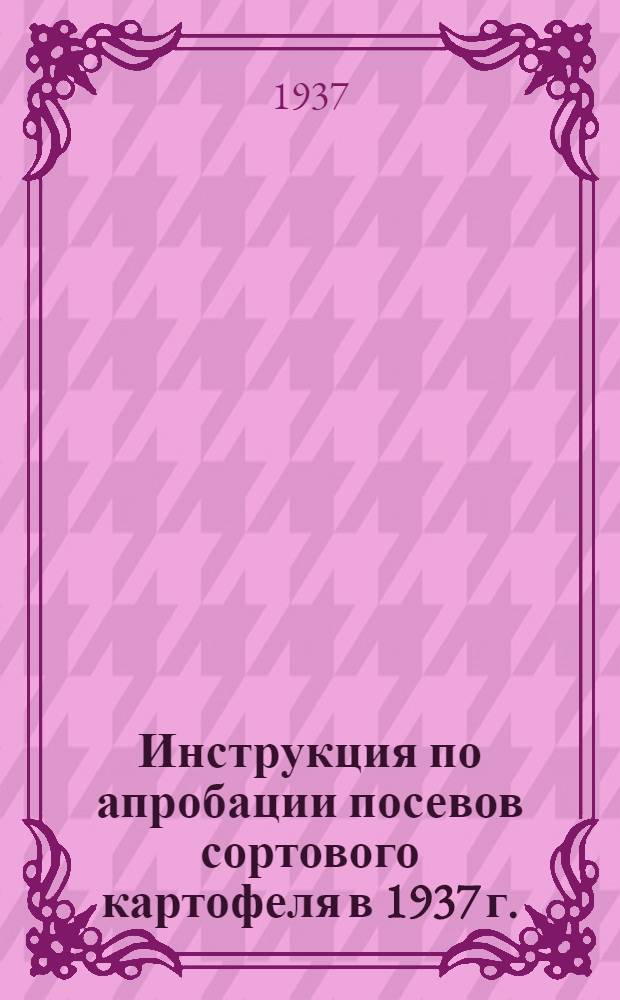 ... Инструкция по апробации посевов сортового картофеля в 1937 г. : Утв. Нач. Овоще-картоф. упр..
