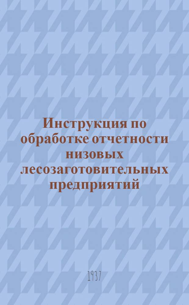 Инструкция по обработке отчетности низовых лесозаготовительных предприятий : Руководство для бухгалтеров леспромхозов, мехлесопунктов, сплавконтор и т. п