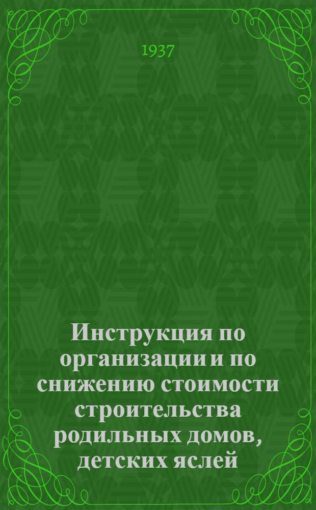 ... Инструкция по организации и по снижению стоимости строительства родильных домов, детских яслей, молочных кухонь и детских инфекционных больниц в 1937 году