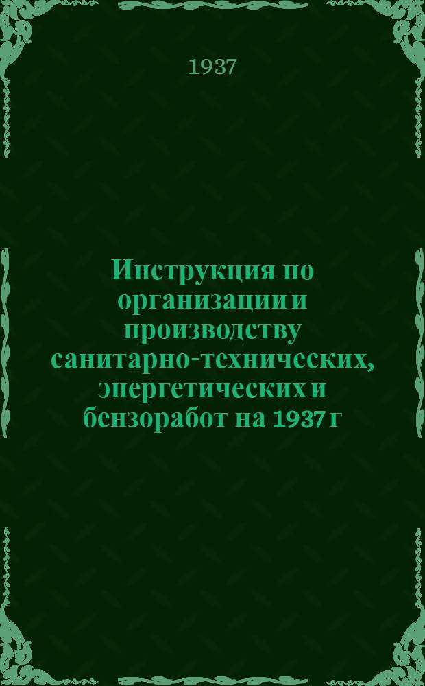 ... Инструкция по организации и производству санитарно-технических, энергетических и бензоработ на 1937 г...