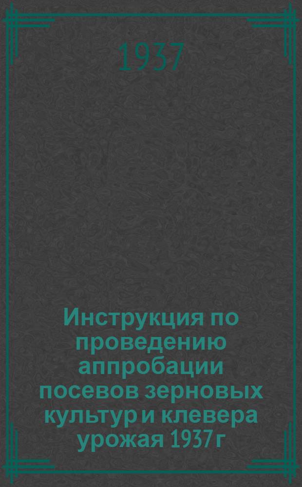 ... Инструкция по проведению аппробации посевов зерновых культур и клевера урожая 1937 г.
