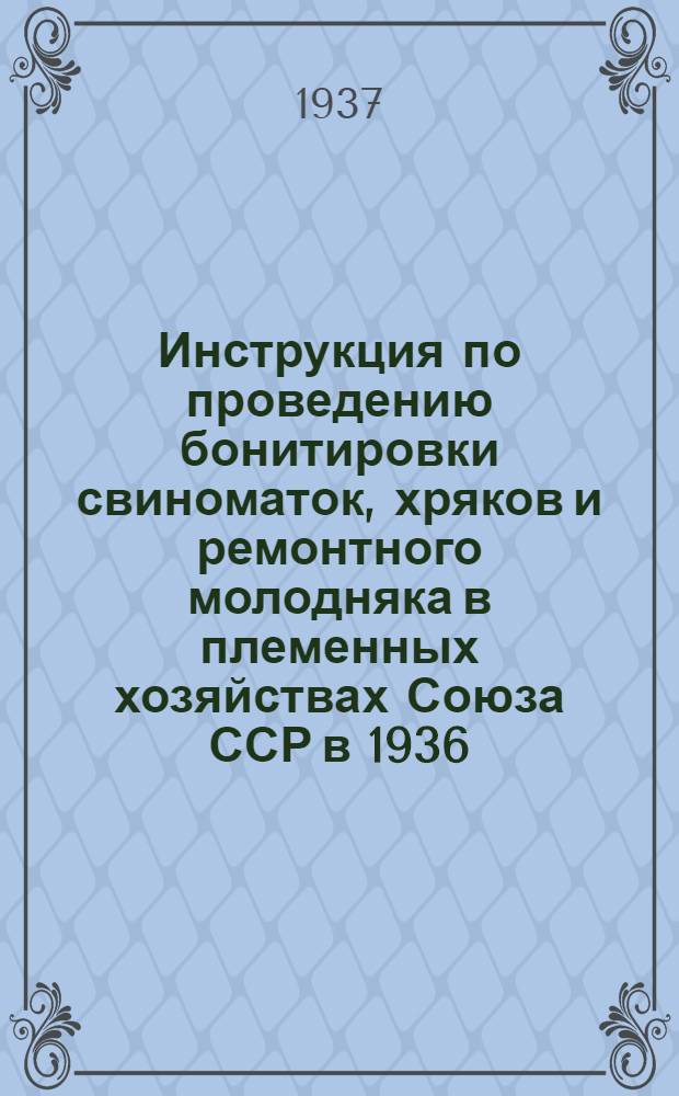 ... Инструкция по проведению бонитировки свиноматок, хряков и ремонтного молодняка в племенных хозяйствах Союза ССР в 1936/1937 г.