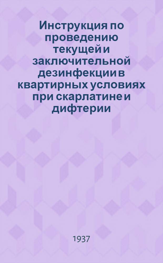 ... Инструкция по проведению текущей и заключительной дезинфекции в квартирных условиях при скарлатине и дифтерии : Утв. нач. Эпидемич. упр. НКЗдрава СССР