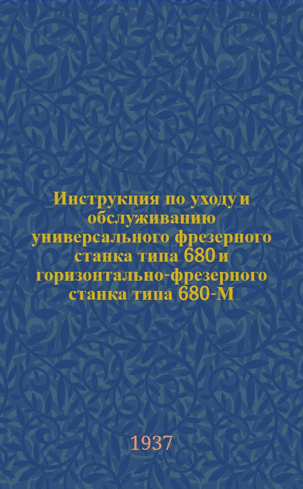 Инструкция по уходу и обслуживанию универсального фрезерного станка типа 680 и горизонтально-фрезерного станка типа 680-М : Завод фрезерных станков им. Л. М. Кагановича..
