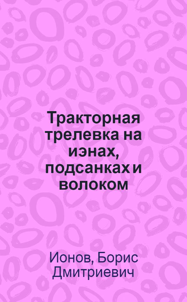 ... Тракторная трелевка на иэнах, подсанках и волоком : (Группа трелевки)