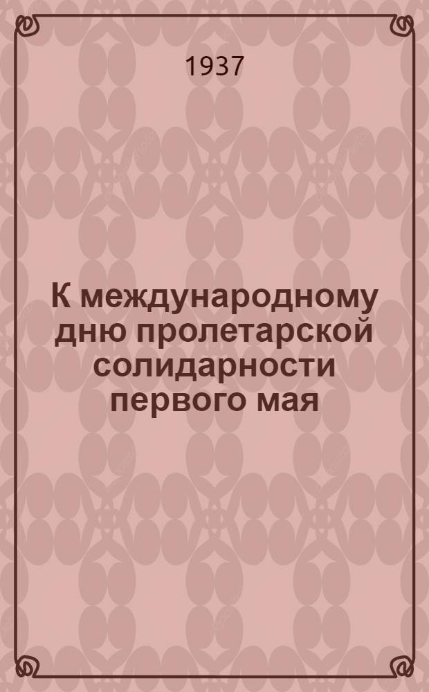 ...К международному дню пролетарской солидарности первого мая : (Материалы для агитаторов, чтецов и беседчиков)