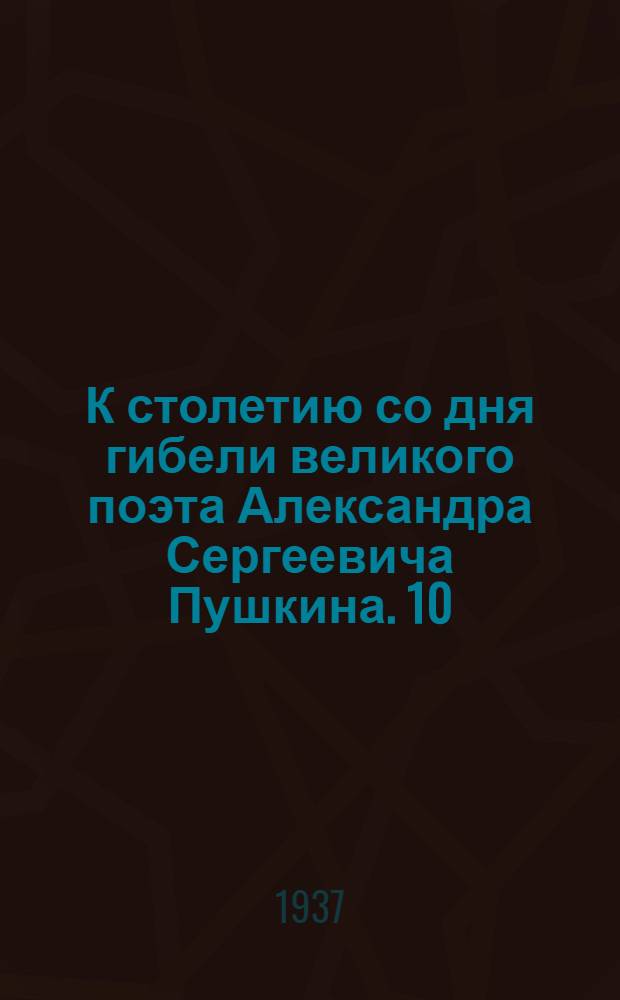 К столетию со дня гибели великого поэта Александра Сергеевича Пушкина. 10/II 1837 - 10/II 1937 : Сборник